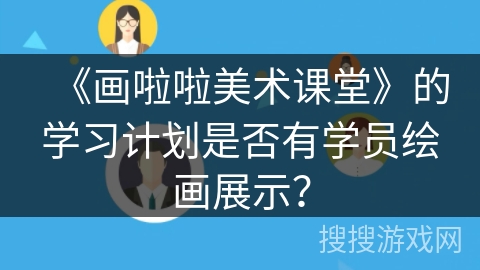 《画啦啦美术课堂》的学习计划是否有学员绘画展示? 《画啦啦美术课堂》的学习计划是否有学员绘画展示?