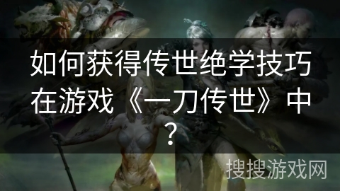 如何获得传世绝学技巧在游戏《一刀传世》中？