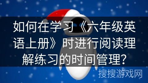 如何在学习《六年级英语上册》时进行阅读理解练习的时间管理？