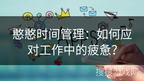 憨憨时间管理:如何应对工作中的疲惫? 憨憨时间管理:如何应对工作中的疲惫?