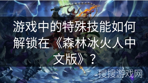 游戏中的特殊技能如何解锁在《森林冰火人中文版》？