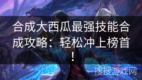 合成大西瓜最强技能合成攻略：轻松冲上榜首！