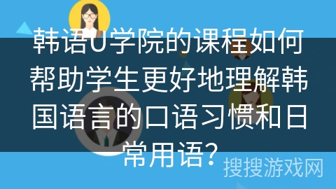韩语U学院的课程如何帮助学生更好地理解韩国语言的口语习惯和日常用语？
