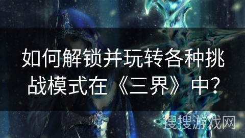 如何解锁并玩转各种挑战模式在《三界》中？