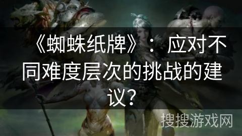 《蜘蛛纸牌》：应对不同难度层次的挑战的建议？