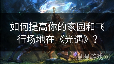 如何提高你的家园和飞行场地在《光遇》？