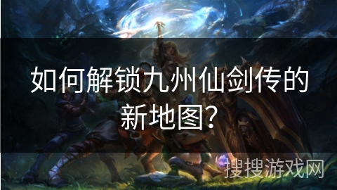 如何解锁九州仙剑传的新地图？