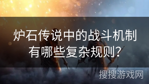 炉石传说中的战斗机制有哪些复杂规则？