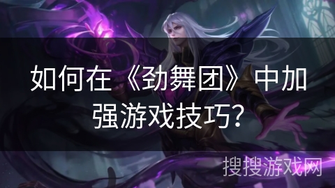 如何在《劲舞团》中加强游戏技巧？