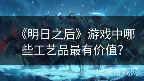 《明日之后》游戏中哪些工艺品最有价值？