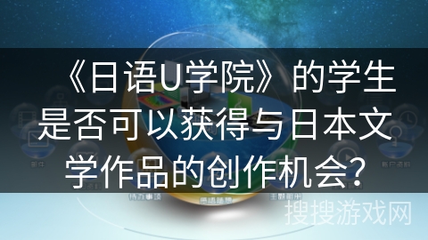 《日语U学院》的学生是否可以获得与日本文学作品的创作机会? 《日语U学院》的学生是否可以获得与日本文学作品的创作机会?