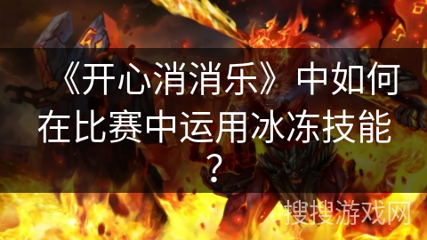《开心消消乐》中如何在比赛中运用冰冻技能? 《开心消消乐》中如何在比赛中运用冰冻技能?
