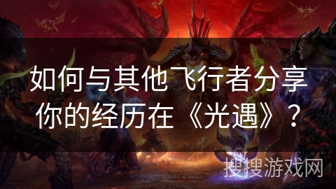 如何与其他飞行者分享你的经历在《光遇》？