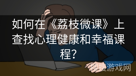 如何在《荔枝微课》上查找心理健康和幸福课程? 如何在《荔枝微课》上查找心理健康和幸福课程?