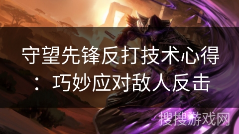 守望先锋反打技术心得:巧妙应对敌人反击 守望先锋反打技术心得:巧妙应对敌人反击