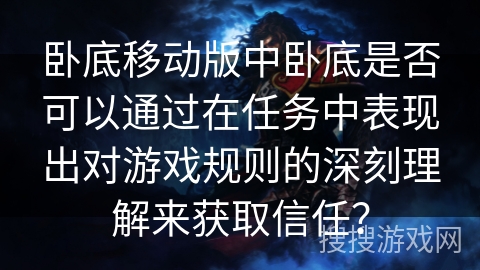 卧底移动版中卧底是否可以通过在任务中表现出对游戏规则的深刻理解来获取信任? 卧底移动版中卧底是否可以通过在任务中表现出对游戏规则的深刻理解来获取信任?