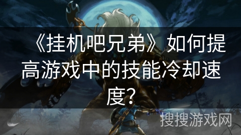 《挂机吧兄弟》如何提高游戏中的技能冷却速度？