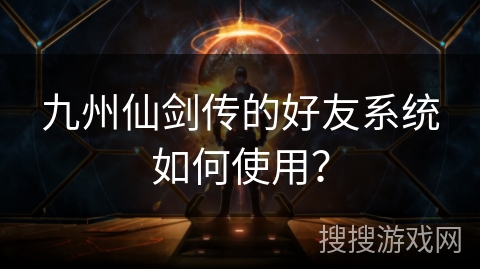 九州仙剑传的好友系统如何使用? 九州仙剑传的好友系统如何使用?