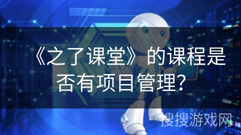 《之了课堂》的课程是否有项目管理？