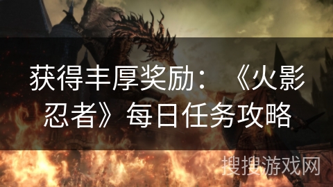 获得丰厚奖励:《火影忍者》每日任务攻略 获得丰厚奖励:《火影忍者》每日任务攻略