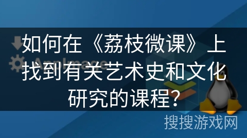 如何在《荔枝微课》上找到有关艺术史和文化研究的课程? 如何在《荔枝微课》上找到有关艺术史和文化研究的课程?