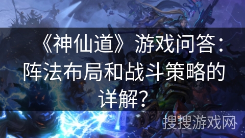 《神仙道》游戏问答：阵法布局和战斗策略的详解？