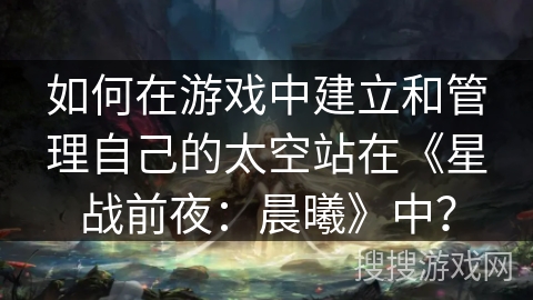 如何在游戏中建立和管理自己的太空站在《星战前夜：晨曦》中？
