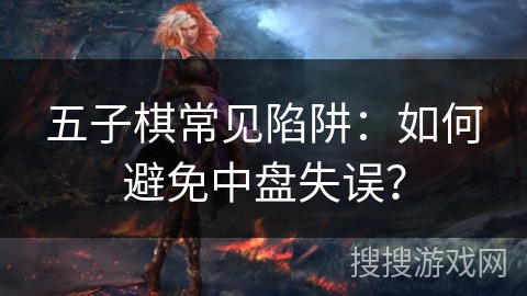 五子棋常见陷阱：如何避免中盘失误？
