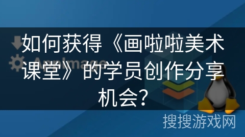 如何获得《画啦啦美术课堂》的学员创作分享机会？
