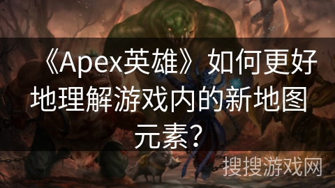 《Apex英雄》如何更好地理解游戏内的新地图元素？