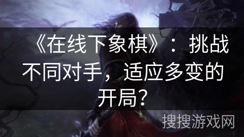《在线下象棋》：挑战不同对手，适应多变的开局？