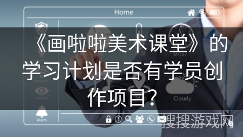 《画啦啦美术课堂》的学习计划是否有学员创作项目? 《画啦啦美术课堂》的学习计划是否有学员创作项目?