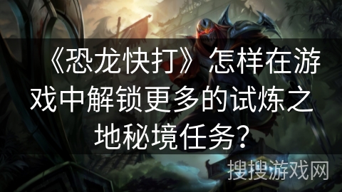 《恐龙快打》怎样在游戏中解锁更多的试炼之地秘境任务？