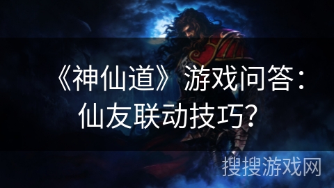 《神仙道》游戏问答：仙友联动技巧？