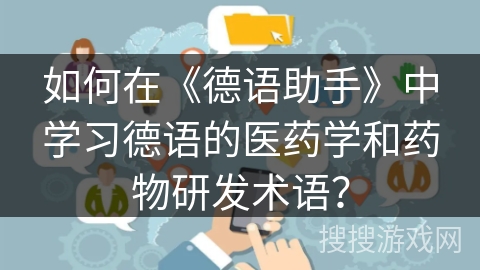 如何在《德语助手》中学习德语的医药学和药物研发术语? 如何在《德语助手》中学习德语的医药学和药物研发术语?