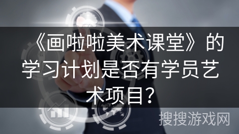 《画啦啦美术课堂》的学习计划是否有学员艺术项目? 《画啦啦美术课堂》的学习计划是否有学员艺术项目?