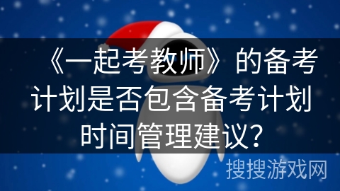《一起考教师》的备考计划是否包含备考计划时间管理建议? 《一起考教师》的备考计划是否包含备考计划时间管理建议?