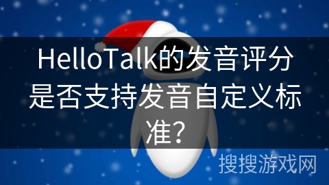 HelloTalk的发音评分是否支持发音自定义标准？