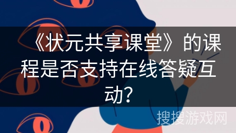 《状元共享课堂》的课程是否支持在线答疑互动? 《状元共享课堂》的课程是否支持在线答疑互动?
