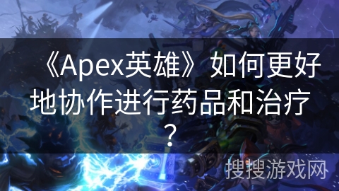 《Apex英雄》如何更好地协作进行药品和治疗？