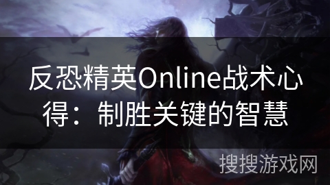 反恐精英Online战术心得:制胜关键的智慧 反恐精英Online战术心得:制胜关键的智慧