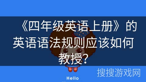 《四年级英语上册》的英语语法规则应该如何教授? 《四年级英语上册》的英语语法规则应该如何教授?