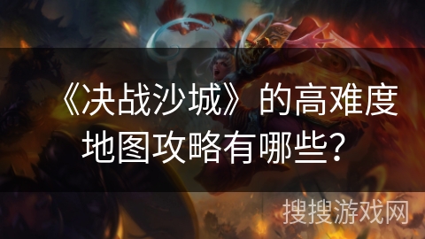 《决战沙城》的高难度地图攻略有哪些? 《决战沙城》的高难度地图攻略有哪些?