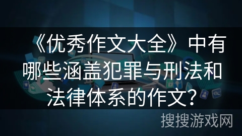 《优秀作文大全》中有哪些涵盖犯罪与刑法和法律体系的作文? 《优秀作文大全》中有哪些涵盖犯罪与刑法和法律体系的作文?