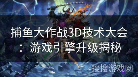 捕鱼大作战3D技术大会：游戏引擎升级揭秘