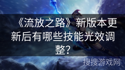 《流放之路》新版本更新后有哪些技能光效调整？