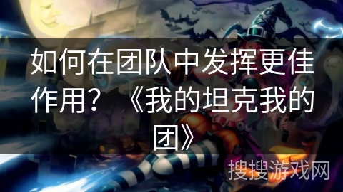 如何在团队中发挥更佳作用？《我的坦克我的团》