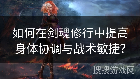 如何在剑魂修行中提高身体协调与战术敏捷？