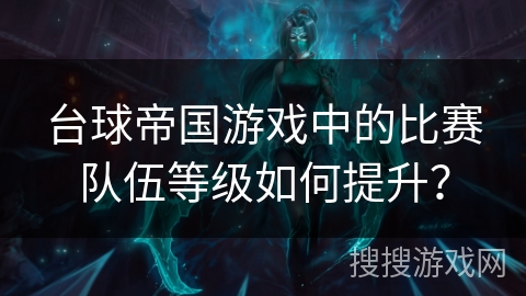 台球帝国游戏中的比赛队伍等级如何提升？
