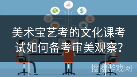 美术宝艺考的文化课考试如何备考审美观察? 美术宝艺考的文化课考试如何备考审美观察?